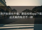 刚开始我也不信，蘑菇视频app下载这次真的有点不一样