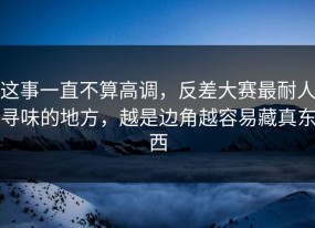 这事一直不算高调，反差大赛最耐人寻味的地方，越是边角越容易藏真东西