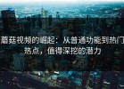 蘑菇视频的崛起：从普通功能到热门热点，值得深挖的潜力