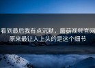看到最后我有点沉默，蘑菇视频官网原来最让人上头的是这个细节