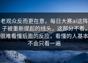 老观众反而更在意，每日大赛ai这阵子被重新提起的线头，这部分不看，很难看懂后面的反应，看懂的人基本不会只看一遍