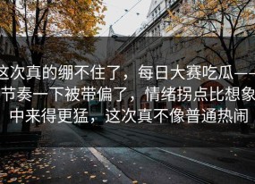 这次真的绷不住了，每日大赛吃瓜——节奏一下被带偏了，情绪拐点比想象中来得更猛，这次真不像普通热闹