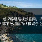 跟我一起探秘蘑菇视频官网，揭开每个人都不敢相信的终极娱乐之选！