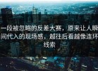 一段被忽略的反差大赛，原来让人瞬间代入的现场感，越往后看越像连环线索