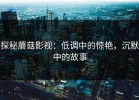 探秘蘑菇影视：低调中的惊艳，沉默中的故事