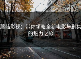 蘑菇影视：带你领略全新电影与剧集的魅力之旅