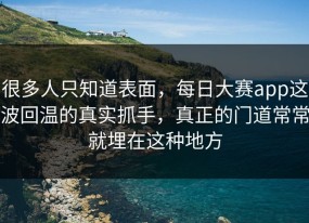 很多人只知道表面，每日大赛app这波回温的真实抓手，真正的门道常常就埋在这种地方