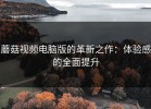 蘑菇视频电脑版的革新之作：体验感的全面提升