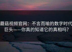 蘑菇视频官网：不言而喻的数字时代巨头——你真的知道它的真相吗？