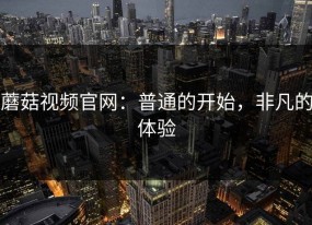 蘑菇视频官网：普通的开始，非凡的体验