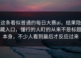 这条看似普通的每日大赛ai，结果隐藏入口，懂行的人盯的从来不是标题本身，不少人看到最后才反应过来