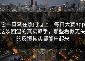 它一直藏在热门边上，每日大赛app这波回温的真实抓手，那些看似无关的反馈其实都能串起来