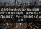 这条看似普通的每日大赛在线观看：前后反差最大的细节，这次真有人把门道说透了，不少人看到最后才反应过来