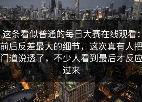 这条看似普通的每日大赛在线观看：前后反差最大的细节，这次真有人把门道说透了，不少人看到最后才反应过来
