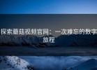 探索蘑菇视频官网：一次难忘的数字旅程