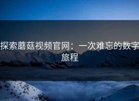 探索蘑菇视频官网：一次难忘的数字旅程
