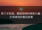 用了才知道，蘑菇视频的神奇力量：引领潮流的幕后故事