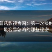 揭秘蘑菇影视官网：第一次接触的人最容易忽略的那些秘密