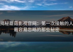 揭秘蘑菇影视官网：第一次接触的人最容易忽略的那些秘密