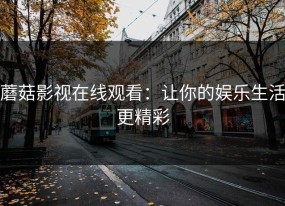 蘑菇影视在线观看：让你的娱乐生活更精彩