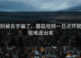 别被名字骗了，蘑菇视频一旦点开就很难退出来