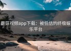 蘑菇视频app下载：被低估的终极娱乐平台