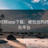 蘑菇视频app下载：被低估的终极娱乐平台