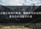 这事比我想的离谱，蘑菇影视在线观看背后的深层次价值