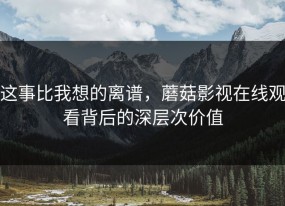 这事比我想的离谱，蘑菇影视在线观看背后的深层次价值