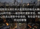 刚刚冒头就引来大批围观的每日大赛app网页版——被忽视的更新变化，核心信息比想象中密得多，有些话不能明说但都懂