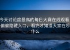 今天讨论度最高的每日大赛在线观看，偏偏隐藏入口，看完才知道大家在吵什么