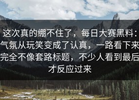 这次真的绷不住了，每日大赛黑料：气氛从玩笑变成了认真，一路看下来完全不像套路标题，不少人看到最后才反应过来