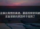 这事比我想的离谱，蘑菇视频官网被反复搜索的原因终于找到了