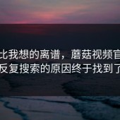 这事比我想的离谱，蘑菇视频官网被反复搜索的原因终于找到了