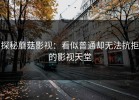 探秘蘑菇影视：看似普通却无法抗拒的影视天堂