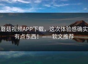 蘑菇视频APP下载，这次体验感确实有点东西！——软文推荐