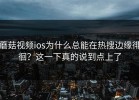 蘑菇视频ios为什么总能在热搜边缘徘徊？这一下真的说到点上了