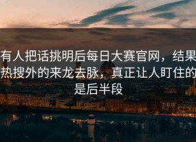 有人把话挑明后每日大赛官网，结果热搜外的来龙去脉，真正让人盯住的是后半段
