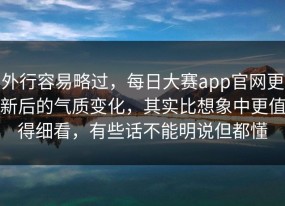 外行容易略过，每日大赛app官网更新后的气质变化，其实比想象中更值得细看，有些话不能明说但都懂