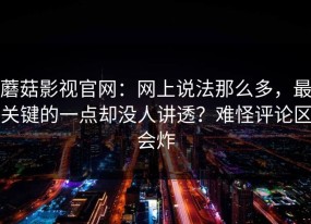 蘑菇影视官网：网上说法那么多，最关键的一点却没人讲透？难怪评论区会炸