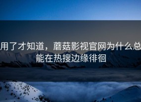 用了才知道，蘑菇影视官网为什么总能在热搜边缘徘徊