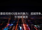 蘑菇视频iOS版本的魅力：超越想象，引领新潮流