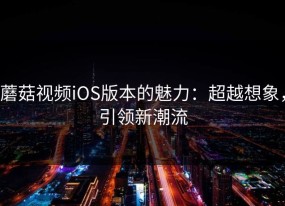 蘑菇视频iOS版本的魅力：超越想象，引领新潮流