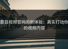 蘑菇视频官网的新体验：真实打动你的视频内容