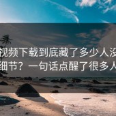 蘑菇视频下载到底藏了多少人没说的细节？一句话点醒了很多人