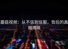 蘑菇视频：从不信到信服，背后的真相揭晓