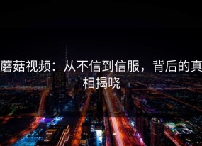 蘑菇视频：从不信到信服，背后的真相揭晓