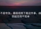 不是夸张，蘑菇视频下载这件事，越想越觉得不简单