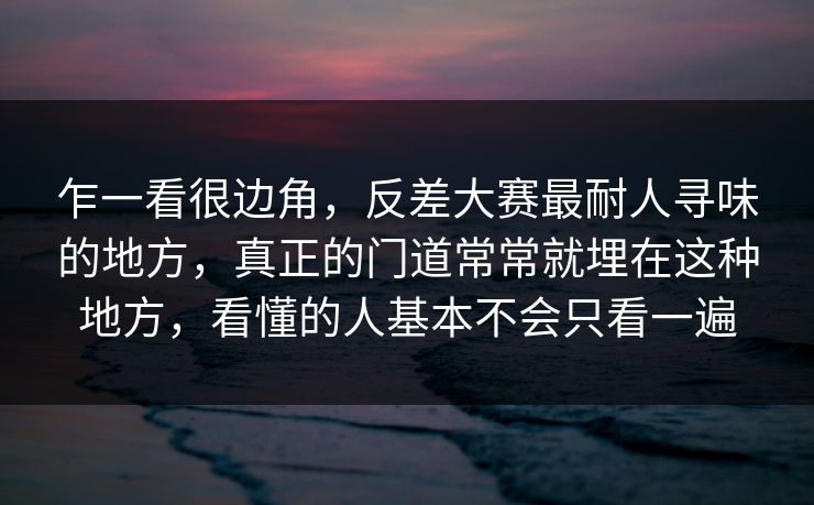 乍一看很边角，反差大赛最耐人寻味的地方，真正的门道常常就埋在这种地方，看懂的人基本不会只看一遍