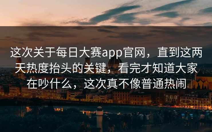 这次关于每日大赛app官网，直到这两天热度抬头的关键，看完才知道大家在吵什么，这次真不像普通热闹